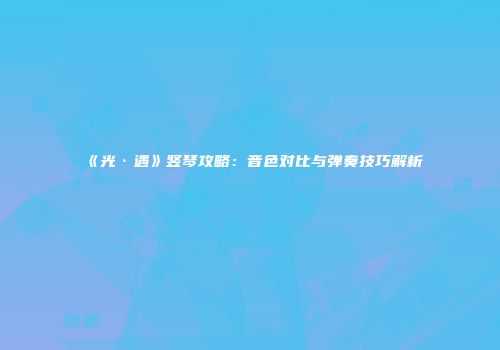 《光·遇》竖琴攻略：音色对比与弹奏技巧解析