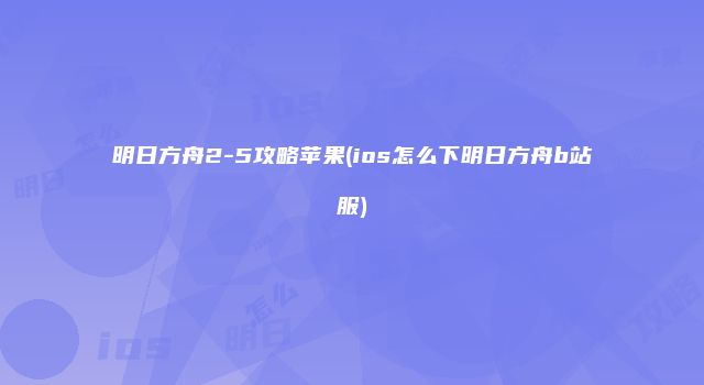 明日方舟2-5攻略苹果(ios怎么下明日方舟b站服)