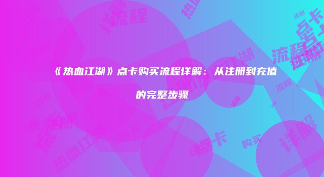 《热血江湖》点卡购买流程详解：从注册到充值的完整步骤