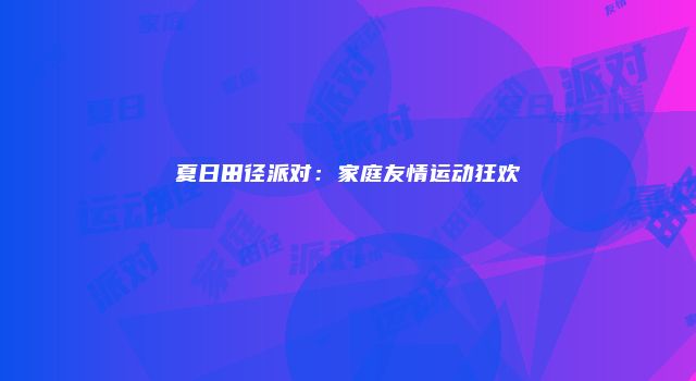 夏日田径派对：家庭友情运动狂欢