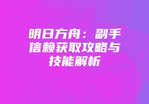 明日方舟：副手信赖获取攻略与技能解析