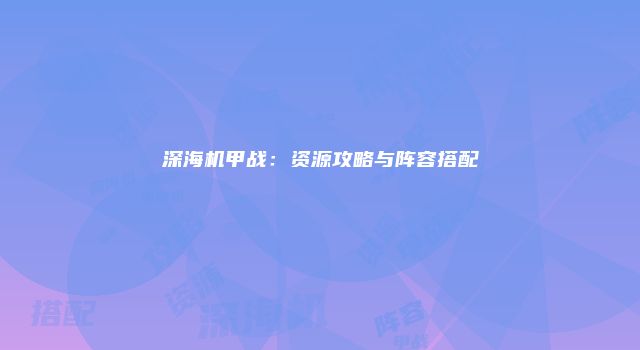 深海机甲战：资源攻略与阵容搭配