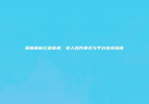 深度解析红色警戒：多人合作模式与平台选择指南