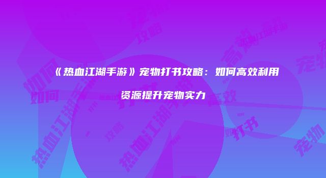 《热血江湖手游》宠物打书攻略：如何高效利用资源提升宠物实力
