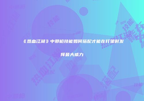 《热血江湖》中邪枪技能如何搭配才能在打架时发挥最大威力
