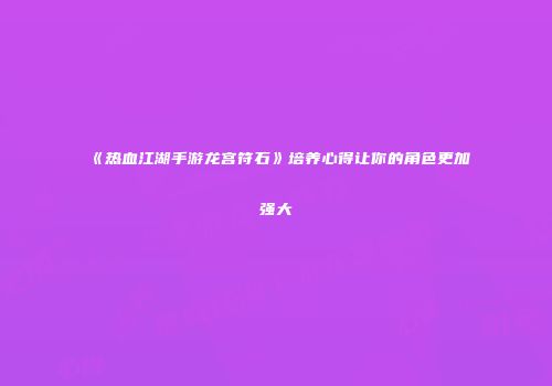 《热血江湖手游龙宫符石》培养心得让你的角色更加强大