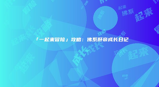 「一起来冒险」攻略：佛系肝帝成长日记
