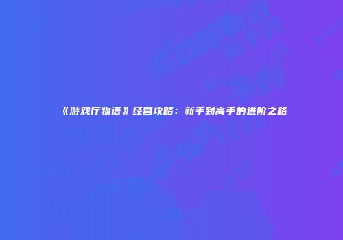 《游戏厅物语》经营攻略：新手到高手的进阶之路