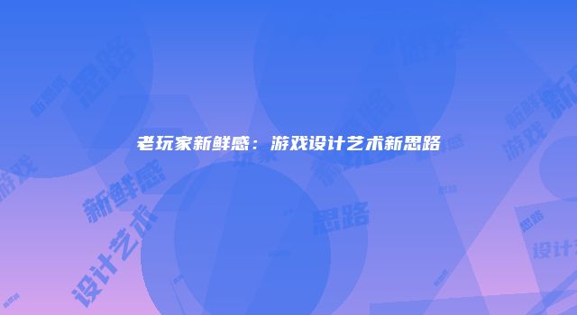 老玩家新鲜感：游戏设计艺术新思路