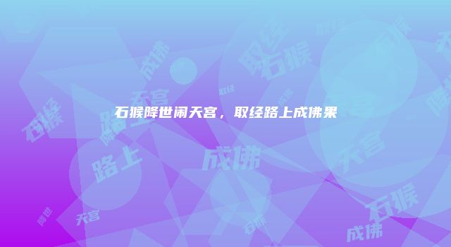 石猴降世闹天宫，取经路上成佛果