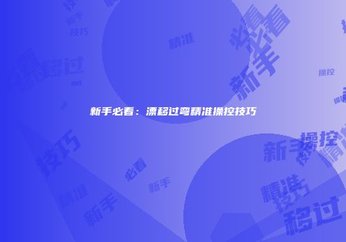 新手必看：漂移过弯精准操控技巧