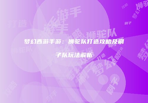 梦幻西游手游:狮驼队打造攻略及刷子队玩法解析