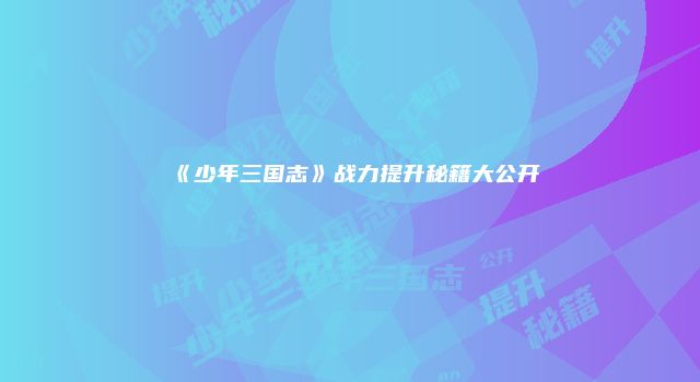 《少年三国志》战力提升秘籍大公开