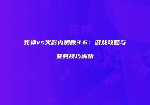 死神vs火影内测版3.6:游戏攻略与变身技巧解析