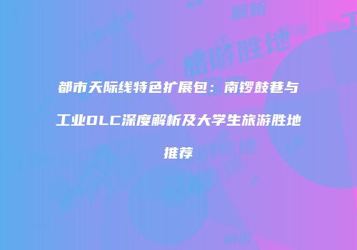 都市天际线特色扩展包：南锣鼓巷与工业DLC深度解析及大学生旅游胜地推荐