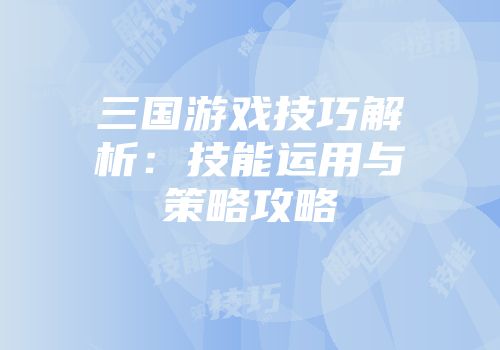 三国游戏技巧解析：技能运用与策略攻略