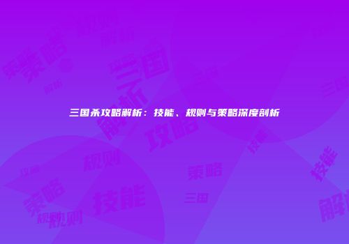 三国杀攻略解析:技能、规则与策略深度剖析