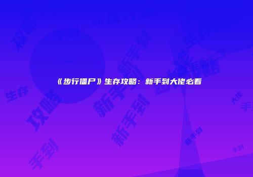 《步行僵尸》生存攻略:新手到大佬必看