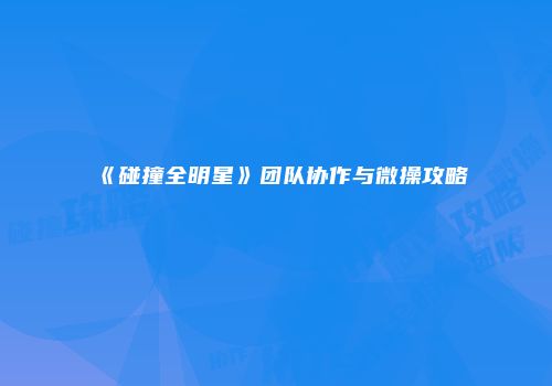 《碰撞全明星》团队协作与微操攻略