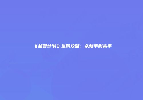 《越野计划》进阶攻略：从新手到高手