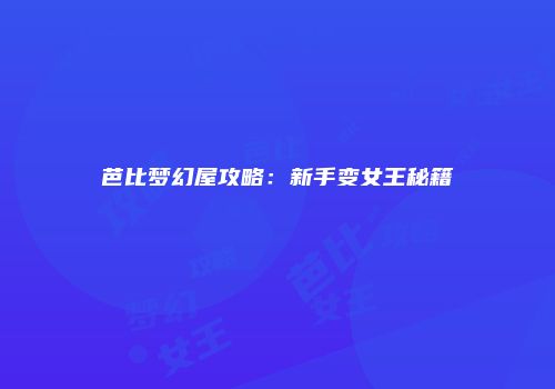 芭比梦幻屋攻略：新手变女王秘籍