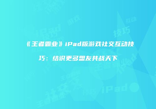 《王者霸业》iPad版游戏社交互动技巧：结识更多盟友共战天下
