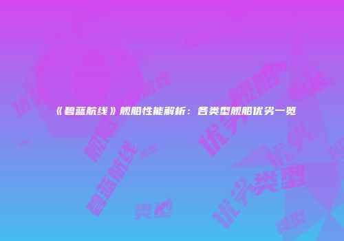 《碧蓝航线》舰船性能解析:各类型舰船优劣一览