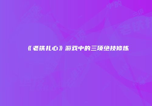 《老铁扎心》游戏中的三项绝技修炼