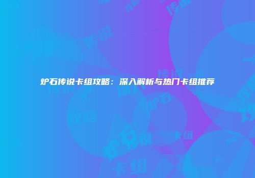 炉石传说卡组攻略:深入解析与热门卡组推荐