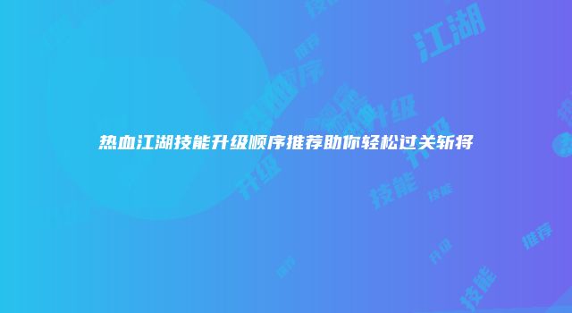 热血江湖技能升级顺序推荐助你轻松过关斩将