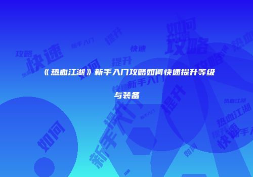 《热血江湖》新手入门攻略如何快速提升等级与装备