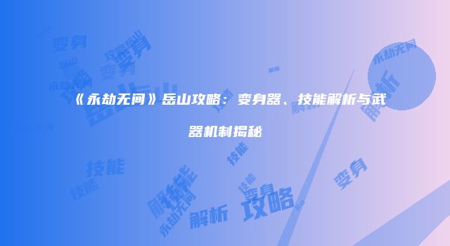 《永劫无间》岳山攻略:变身器、技能解析与武器机制揭秘