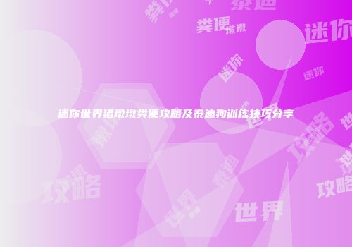 迷你世界猪墩墩粪便攻略及泰迪狗训练技巧分享