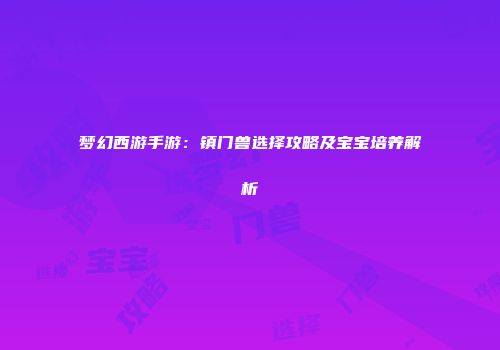 梦幻西游手游:镇门兽选择攻略及宝宝培养解析