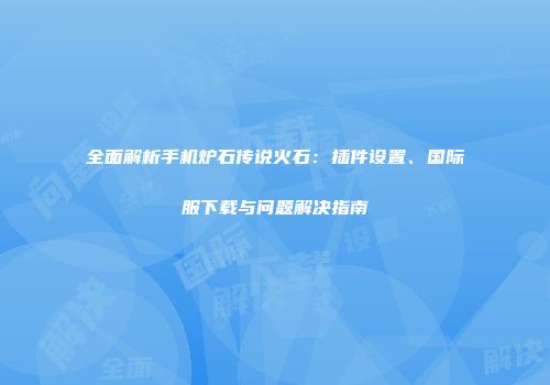 全面解析手机炉石传说火石：插件设置、国际服下载与问题解决指南