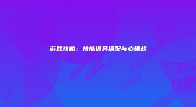 游戏攻略：技能道具搭配与心理战
