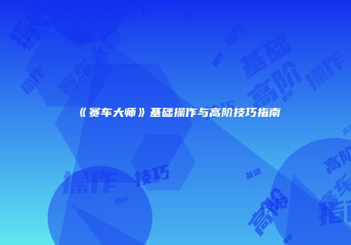 《赛车大师》基础操作与高阶技巧指南