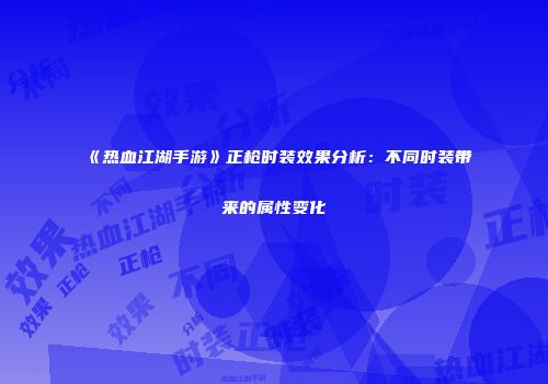 《热血江湖手游》正枪时装效果分析：不同时装带来的属性变化
