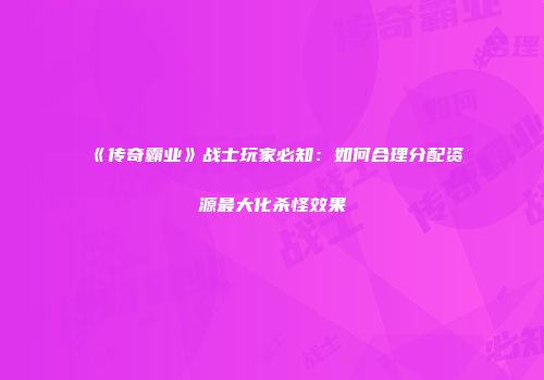 《传奇霸业》战士玩家必知：如何合理分配资源最大化杀怪效果