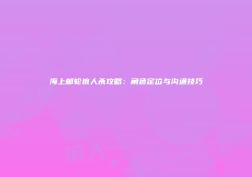 海上邮轮狼人杀攻略：角色定位与沟通技巧