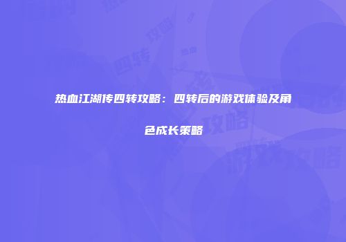 热血江湖传四转攻略：四转后的游戏体验及角色成长策略