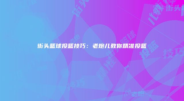 街头篮球投篮技巧：老炮儿教你精准投篮