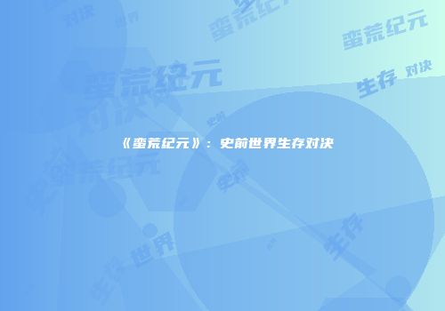 《蛮荒纪元》：史前世界生存对决