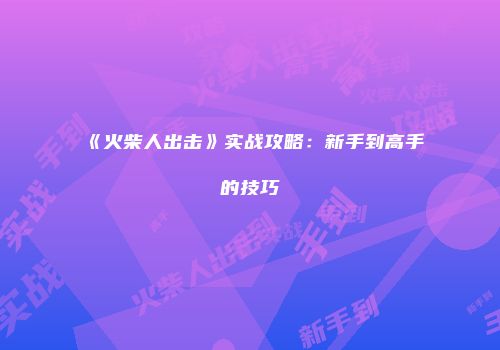《火柴人出击》实战攻略:新手到高手的技巧