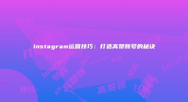 Instagram运营技巧：打造高赞账号的秘诀