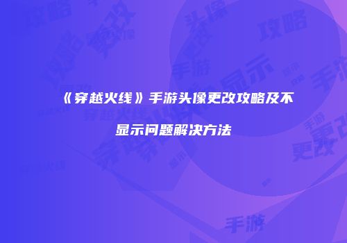 《穿越火线》手游头像更改攻略及不显示问题解决方法
