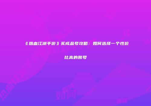 《热血江湖手游》买成品号攻略：如何选择一个性价比高的账号