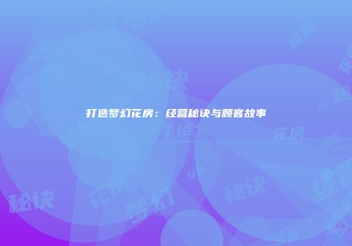 打造梦幻花房：经营秘诀与顾客故事
