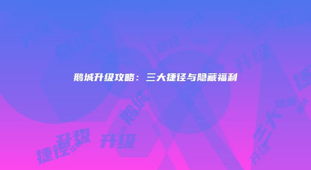鹅城升级攻略:三大捷径与隐藏福利