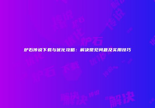 炉石传说下载与优化攻略:解决常见问题及实用技巧